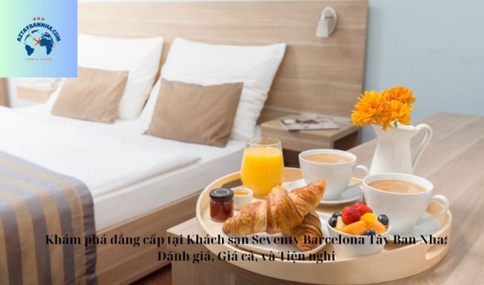 Khám phá đẳng cấp tại Khách sạn Seventy Barcelona Tây Ban Nha: Đánh giá, Giá cả, và Tiện nghi