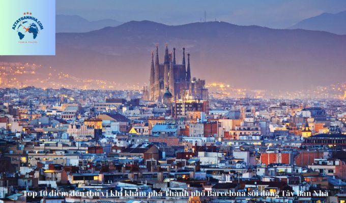 Top 10 điểm đến thú vị khi khám phá Thành phố Barcelona sôi động Tây Ban Nha