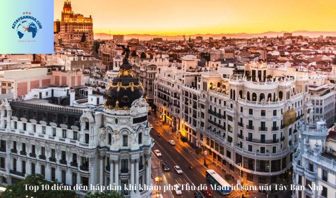 Top 10 điểm đến hấp dẫn khi khám phá Thủ đô Madrid sầm uất Tây Ban Nha